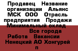 Продавец › Название организации ­ Альянс-МСК, ООО › Отрасль предприятия ­ Продажи › Минимальный оклад ­ 25 000 - Все города Работа » Вакансии   . Ненецкий АО,Хонгурей п.